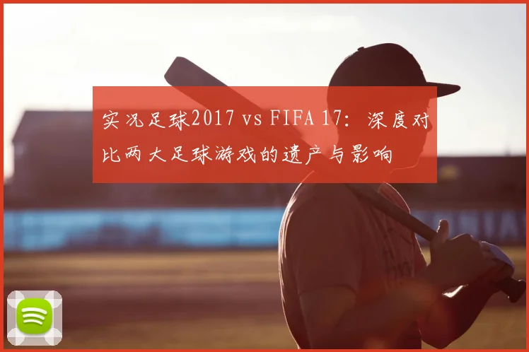 实况足球2017 vs FIFA 17：深度对比两大足球游戏的遗产与影响