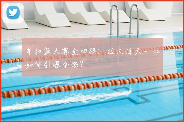 年扣篮大赛全回顾：拉文惊天一扣如何引爆全场？