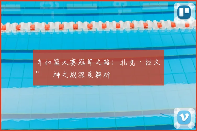 年扣篮大赛冠军之路：扎克·拉文封神之战深度解析