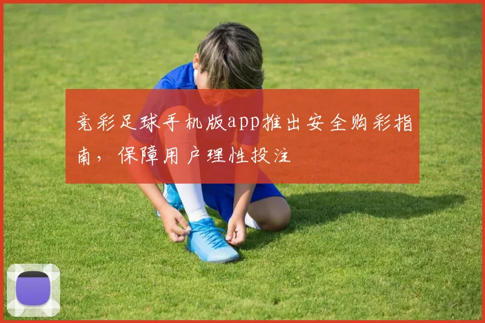 竞彩足球手机版app推出安全购彩指南，保障用户理性投注