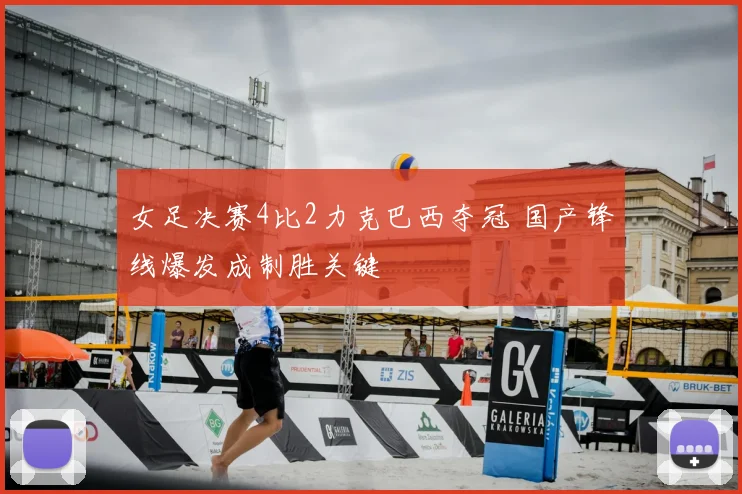 女足决赛4比2力克巴西夺冠 国产锋线爆发成制胜关键