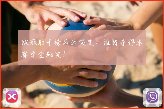 欧冠射手榜风云突变，谁将夺得本赛季金靴奖？