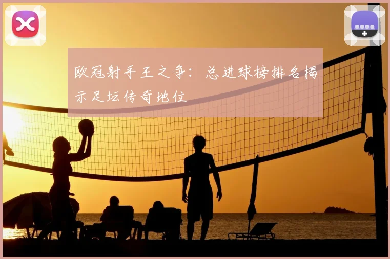 欧冠射手王之争：总进球榜排名揭示足坛传奇地位