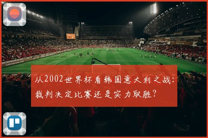 从2002世界杯看韩国意大利之战：裁判决定比赛还是实力取胜？