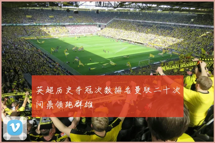 英超历史夺冠次数排名曼联二十次问鼎领跑群雄