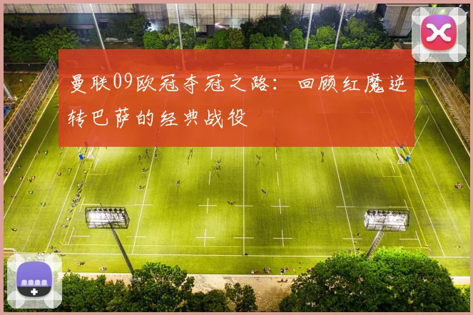 曼联09欧冠夺冠之路：回顾红魔逆转巴萨的经典战役