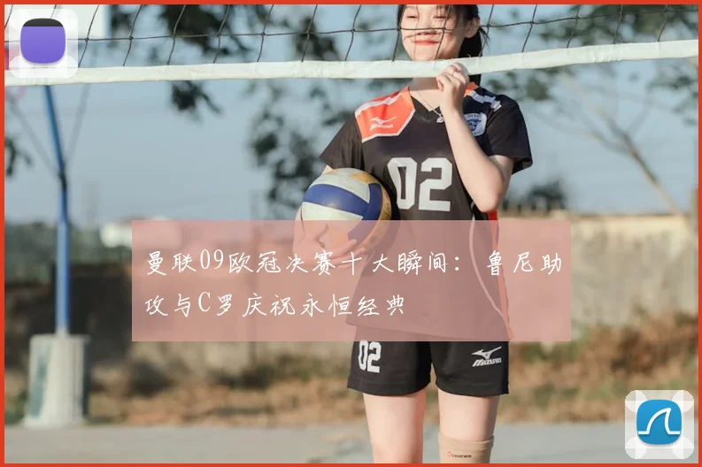 曼联09欧冠决赛十大瞬间：鲁尼助攻与C罗庆祝永恒经典