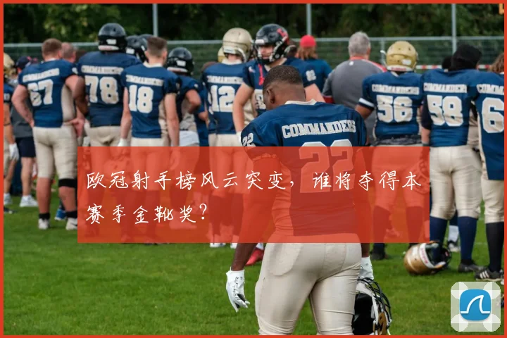 欧冠射手榜风云突变，谁将夺得本赛季金靴奖？