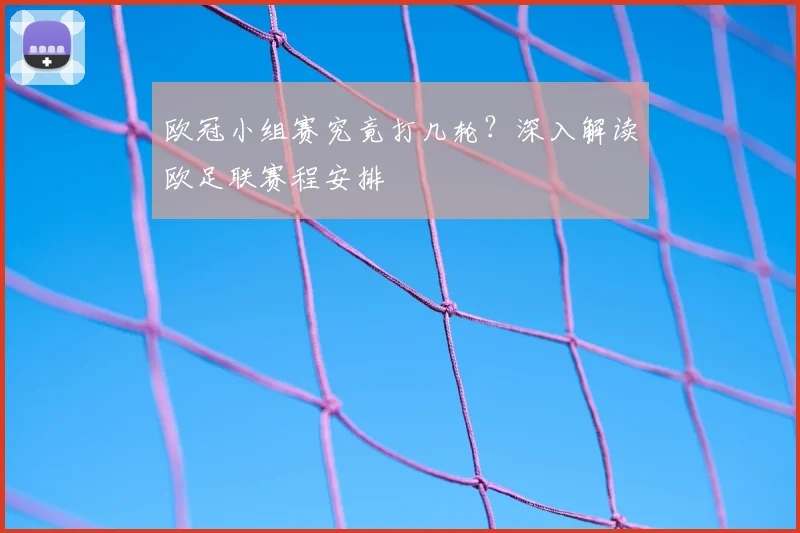 欧冠小组赛究竟打几轮？深入解读欧足联赛程安排