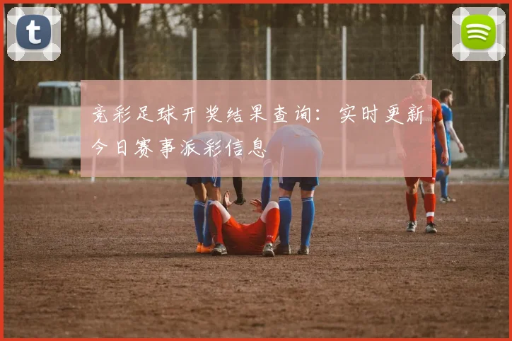 竞彩足球开奖结果查询：实时更新今日赛事派彩信息