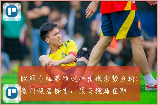 欧冠小组赛程过半出线形势分析：豪门稳居榜首，黑马搅局在即