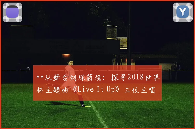 **从舞台到绿茵场：探寻2018世界杯主题曲《Live It Up》三位主唱的音乐背景**