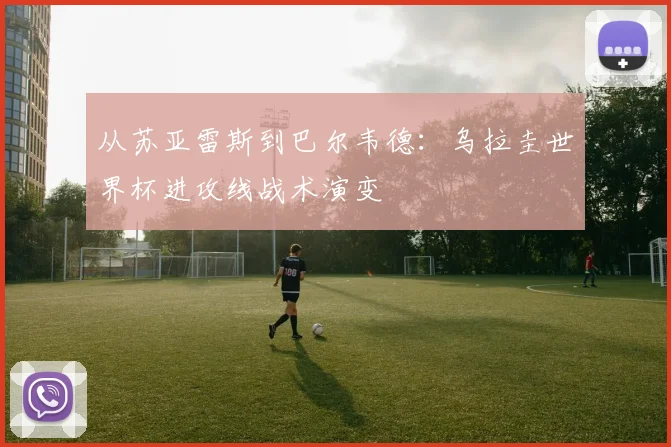 从苏亚雷斯到巴尔韦德：乌拉圭世界杯进攻线战术演变