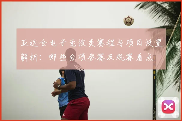 亚运会电子竞技类赛程与项目设置解析：哪些分项参赛及观赛看点