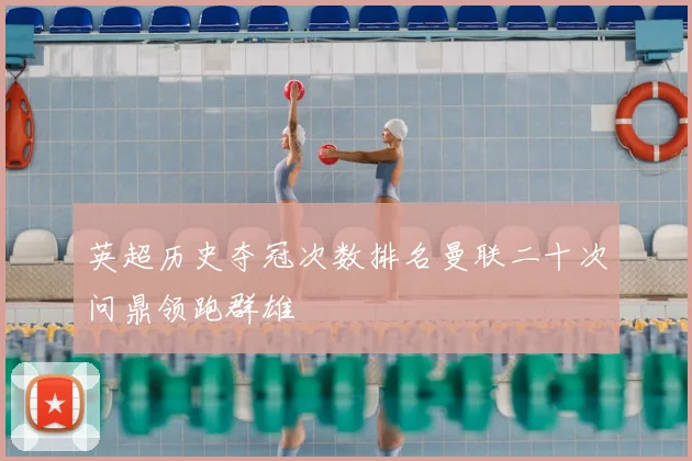 英超历史夺冠次数排名曼联二十次问鼎领跑群雄