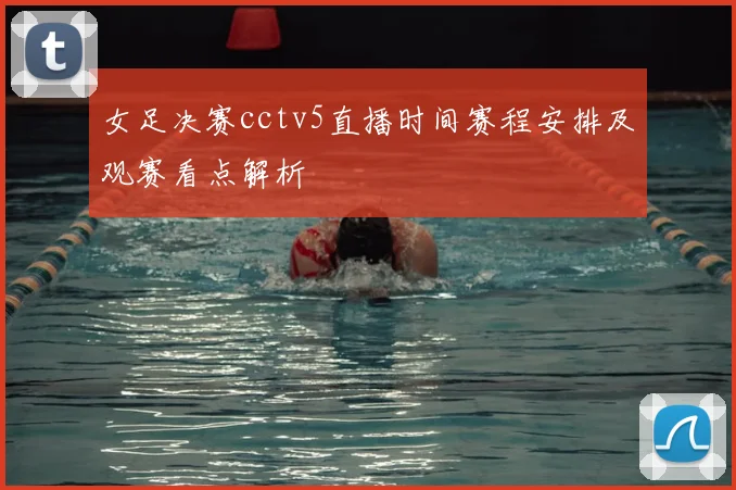 女足决赛cctv5直播时间赛程安排及观赛看点解析