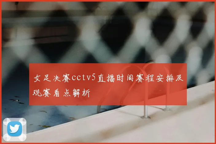 女足决赛cctv5直播时间赛程安排及观赛看点解析