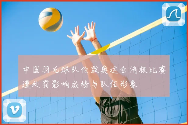 中国羽毛球队伦敦奥运会消极比赛遭处罚影响成绩与队伍形象