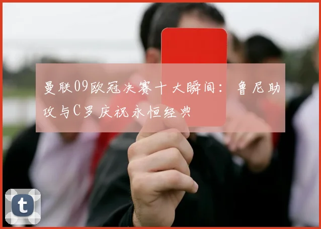 曼联09欧冠决赛十大瞬间：鲁尼助攻与C罗庆祝永恒经典